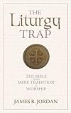 The Liturgy Trap : The Bible Versus Mere Tradition in Worship, Jordan, James B., 0975391496