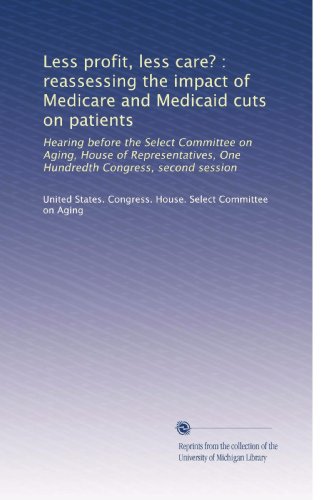 Download Less profit, less care? : reassessing the impact of Medicare and Medicaid cuts on patients: Hearing before the Select Committee on Aging, House of ... One Hundredth Congress, second session