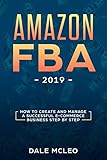 Amazon FBA 2019: How to Create and Manage a Successful E-Commerce Business Step by Step by DALE MCLEO