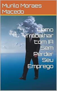 Livro Como Trabalhar com IA Sem Perder Seu Emprego: Uma conversa entre um humano e uma IA
