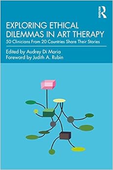 Exploring Ethical Dilemmas in Art Therapy: 50 Clinicians From 20 Countries Share Their Stories Exploring Ethical Dilemmas in Art Therapy: 50 Clinicians From 20 Countries Share Their Stories