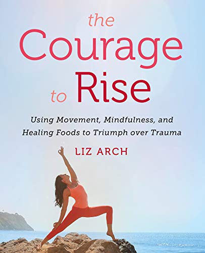 The Courage to Rise: Using Movement, Mindfulness, and Healing Foods to Triumph over Trauma The Courage to Rise: Using Movement, Mindfulness, and Healing Foods to Triumph over Trauma