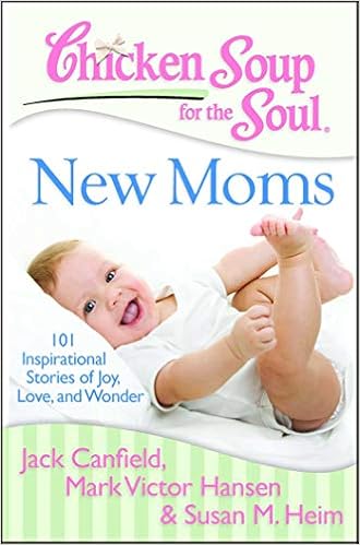 Chicken Soup for the Soul: New Moms: 101 Inspirational Stories of Joy, Love, and Wonder