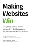 Making Websites Win: Apply the Customer-Centric Methodology That Has Doubled the Sales of Many Leadi