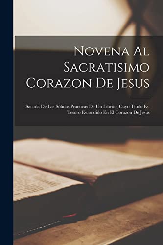 Novena Al Sacratisimo Corazon De Jesus: Sacada De Las Sólidas Practicas De Un Librito, Cuyo Título Es: Tesoro Escondido En El Corazon De Jesus (Spanish Edition)