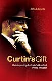 Curtin's Gift: Reinterpreting Australia's greatest prime minister by John Edwards