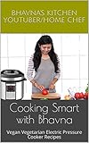 Cooking Smart with Bhavna: Vegan Vegetarian Electric Pressure Cooker Recipes by Bhavna's Kitchen Youtuber/Home chef, In Affiliation with Cosori