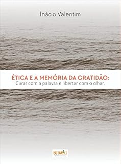 Livro ÉTICA E A MEMÓRIA DA GRATIDÃO: CURAR COM A PALAVRA E LIBERTAR COM O OLHAR