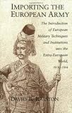 Importing the European Army : The Introduction of European Military Techniques and Institutions into the Extra-European World, 1600-1914, Ralston, David B., 0226703185