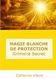 MAGIE BLANCHE DE PROTECTION Grimoire Secret (French Edition) by Catherine d'Auxi