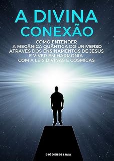 Livro A DIVINA CONEXÃO: COMO ENTENDER A MECÂNICA QUÂNTICA ATRAVÉS DOS ENSINAMENTOS DE JESUS E VIVER EM HARMÔNIA COM A LEIS DIVINAS E CÓSMICAS