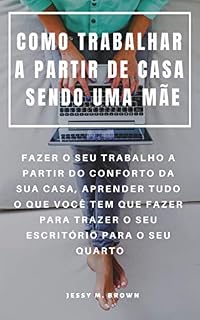 Livro COMO TRABALHAR A PARTIR DE CASA SENDO UMA MÃE : FAZER O SEU TRABALHO A PARTIR DO CONFORTO DA SUA CASA, APRENDER TUDO O QUE VOCÊ TEM QUE FAZER PARA TRAZER O SEU ESCRITÓRIO PARA O SEU QUARTO