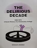 The Delirious Decade, 1965-1975 : A Social History of a Community College, Nichols, Donald D., 0685354156