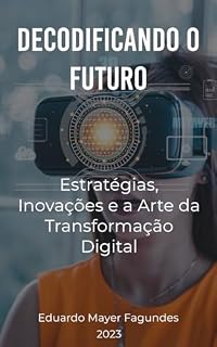 Livro Decodificando o Futuro: Estratégias, Inovações e a Arte da Transformação Digital