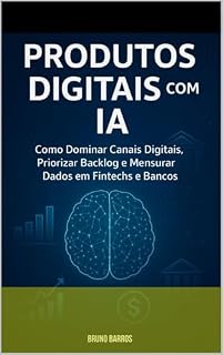 Livro Produtos Digitais com IA: como dominar canais, priorizar backlog e mensurar dados em fintechs: Do Discovery ao Lançamento: A criação de uma solução prática de sucesso