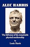Alec Harris- The Full Story of His Remarkble Physical Meduimship by Louie Harris