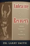 Embracing the Journey of Recovery: From Tragedy to Triumph by Dr. Larry Smith