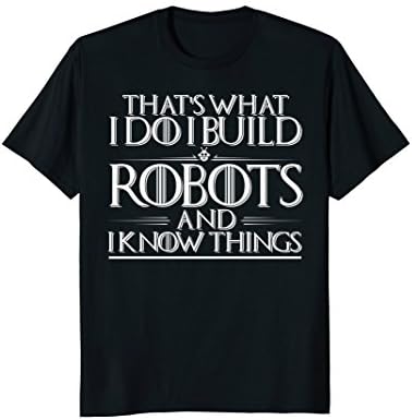 I Build Robots I Know Things - Robotics Engineer Shirts