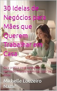 Livro 30 Ideias de Negócios para Mães que Querem Trabalhar em Casa: Guia prático para conquistar liberdade financeira e tempo com os filhos