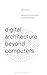 Digital Architecture Beyond Computers: Fragments of a Cultural History of Computational Design by Roberto Bottazzi