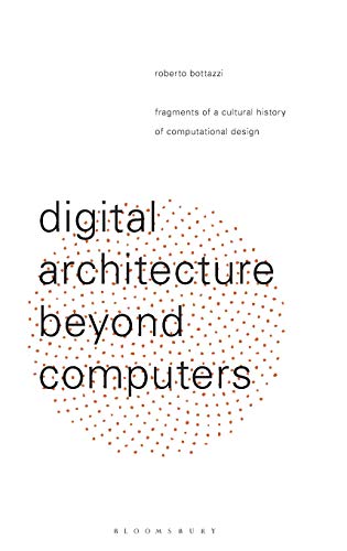 Digital Architecture Beyond Computers: Fragments of a Cultural History of Computational Design by Roberto Bottazzi