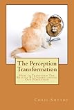 The Perception Transformation: How to Transform The Reality By Understanding Our Perception