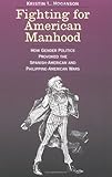 Front cover for the book Fighting for American Manhood: How Gender Politics Provoked the Spanish-American and Philippine-American Wars by Kristin L. Hoganson