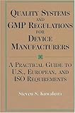 Quality Systems and GMP Regulations for Device Manufacturers : A Practical Guide to U. S., European and ISO Requirements, Kuwahara, Steven S. and Strauss, Steven, 087389426X