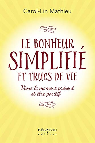Le bonheur simplifié et trucs de vie : Vivre le moment présent et être positif by 