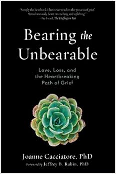 Bearing the Unbearable: Love, Loss, and the Heartbreaking Path of Grief, by Joanne Cacciatore Bearing the Unbearable: Love, Loss, and the Heartbreaking Path of Grief, by Joanne Cacciatore
