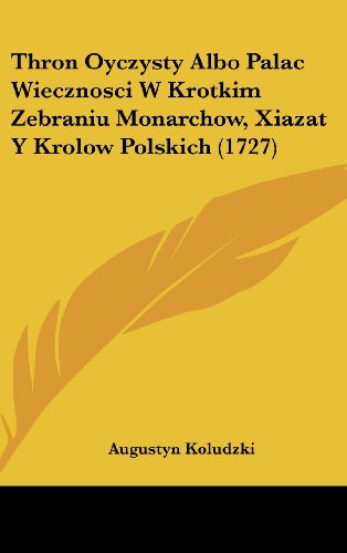 Thron Oyczysty Albo Palac Wiecznosci W Krotkim Zebraniu Monarchow, Xiazat Y Krolow Polskich (1727) (English and Polish Edition) -  Augustyn Koludzki, Hardcover