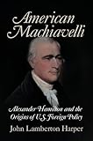 American Machiavelli: Alexander Hamilton and the Origins of U.S. Foreign Policy