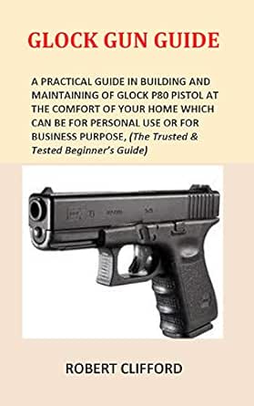 Glock Gun Guide A Practical Guide In Building And Maintaining Of Glock P80 Pistol At The Comfort Of Your Home Which Can Be For Personal Use Or For Business Purpose The Trusted