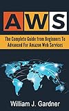 AWS: The Complete Guide From Beginners To Advanced For Amazon Web Services by William J. Gardner