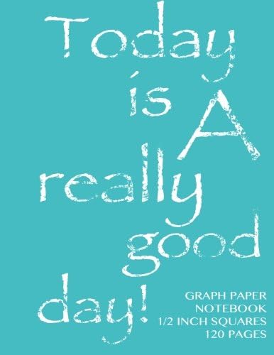 Graph Paper Notebook 1/2 inch squares 120 pages: Today is a really good day notebook with turqoise cover, 8.5 x 11 graph paper notebook with 1/2 inch ... sums, composition notebook or even journal