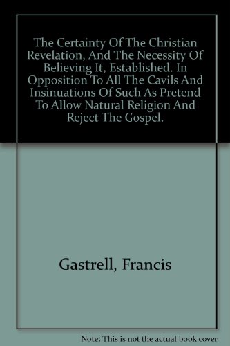 The Certainty Of The Christian Revelation, And The Necessity Of Believing It, Established. In Oposition To All The Cavils And Insinuations Of Such As Pretend To Allow Natural Religion And Reject The Gospel.