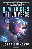 How to Kiss the Universe: An Inspirational Spiritual and Metaphysical Narrative about Human Origin, Essence and Destiny
