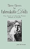 Paperback Three Cheers for Unbreakable Dolls: True Stories of Amazing Pioneer Women in Arizona Book