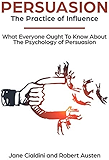 Persuasion: The Practice Of Influence: What Everyone Ought to Know About the Psychology of Persuasion. Become an Influencer without Authority by Understanding the Science and Genetic Code of People