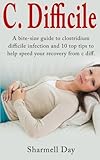 C. Difficile: A bite size guide to clostridium difficile infection and 10 top tips to help speed your recovery from c diff