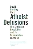 Atheist Delusions: The Christian Revolution and Its Fashionable Enemies by