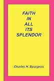 Faith In All Its Splendor by Charles Haddon Spurgeon