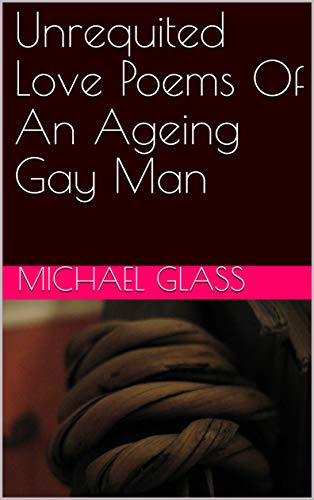 Unrequited Love Poems Of An Ageing Gay Man