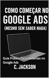 Livro Como Começar no Google Ads (Mesmo Sem Saber Nada): Guia Prático Para Iniciantes no Google Ads
