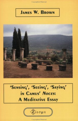 Sensing', 'Seeing', 'Saying' in Camus' Noces: A Meditative Essay (Chiasma 14) by James W. Brown