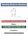 Abusing Eminent Domain: Homeowner's and Property Owner's Rights Unlawfully Lost to Banks and Associa by 