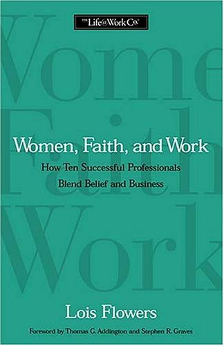 Women, Faith, And Work How Ten Successful Professionals Blend Belief by Lois Flowers