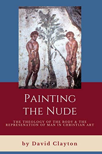 Painting the Nude: The Theology of the Body and Representation of Man in Christian Art by David Clayton