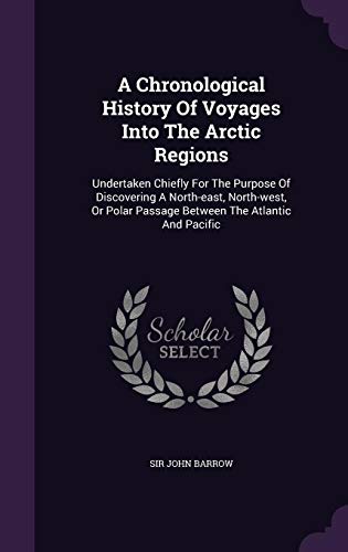 A Chronological History of Voyages Into the Arctic Regions: Undertaken Chiefly for the Purpose of Di by Sir John Barrow
