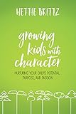 Growing Kids with Character: Nurturing Your Child's Potential, Purpose, and Passion by Hettie Brittz